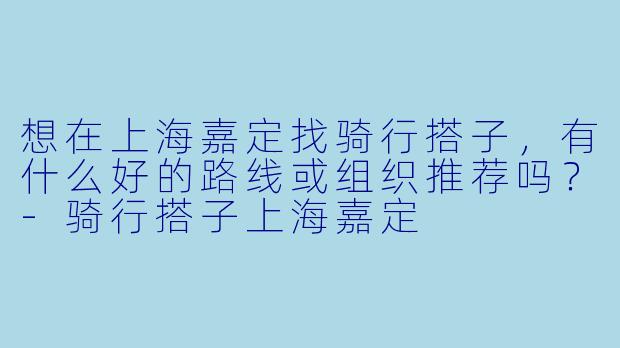 想在上海嘉定找骑行搭子，有什么好的路线或组织推荐吗？