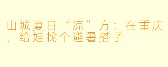 山城夏日“凉”方：在重庆，给娃找个避暑搭子