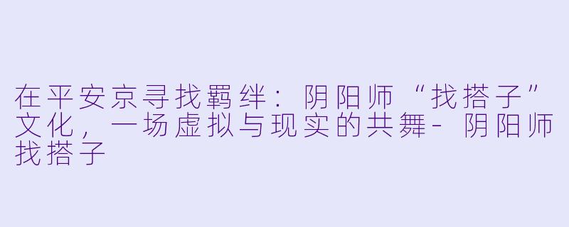 在平安京寻找羁绊：阴阳师“找搭子”文化，一场虚拟与现实的共舞-阴阳师找搭子