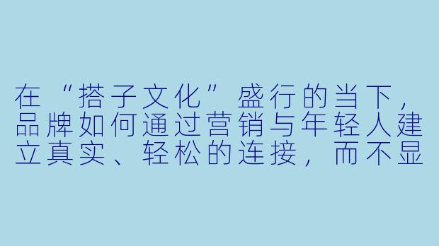 在“搭子文化”盛行的当下，品牌如何通过营销与年轻人建立真实、轻松的连接，而不显得刻意或具有侵略性？