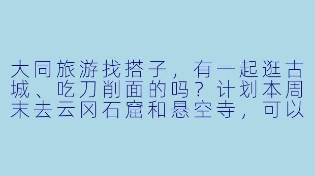 大同旅游找搭子，有一起逛古城、吃刀削面的吗？计划本周末去云冈石窟和悬空寺，可以拼讲解、拼车，女生优先～