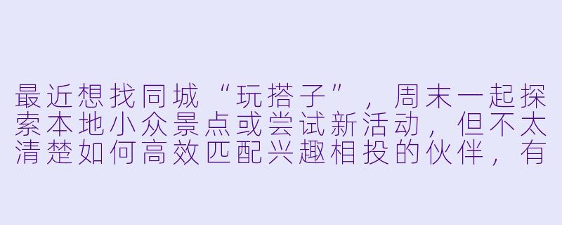 最近想找同城“玩搭子”，周末一起探索本地小众景点或尝试新活动，但不太清楚如何高效匹配兴趣相投的伙伴，有什么建议吗？-同城玩的搭子