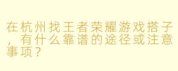 在杭州找王者荣耀游戏搭子，有什么靠谱的途径或注意事项？
