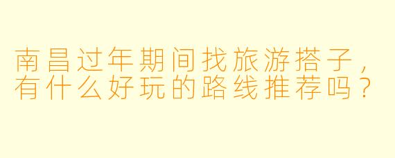南昌过年期间找旅游搭子，有什么好玩的路线推荐吗？