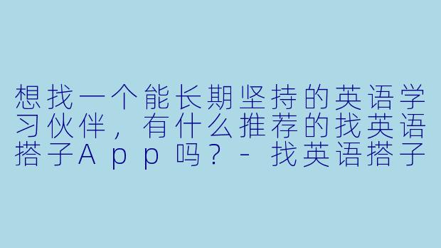 想找一个能长期坚持的英语学习伙伴，有什么推荐的找英语搭子App吗？-找英语搭子app