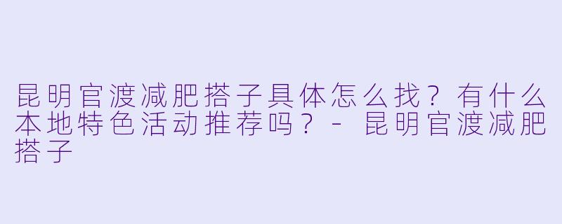 昆明官渡减肥搭子具体怎么找？有什么本地特色活动推荐吗？-昆明官渡减肥搭子