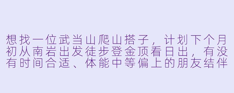 想找一位武当山爬山搭子，计划下个月初从南岩出发徒步登金顶看日出，有没有时间合适、体能中等偏上的朋友结伴？我准备了路线攻略和补给清单，可以共享信息，希望搭子有团队意识，能互相照应，最好对道教文化有点兴趣，途中可以聊聊人文典故～-武当山爬山搭子