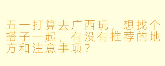 五一打算去广西玩，想找个搭子一起，有没有推荐的地方和注意事项？