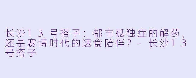长沙13号搭子：都市孤独症的解药，还是赛博时代的速食陪伴？-长沙13号搭子