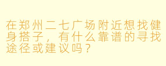 在郑州二七广场附近想找健身搭子，有什么靠谱的寻找途径或建议吗？