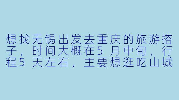 想找无锡出发去重庆的旅游搭子，时间大概在5月中旬，行程5天左右，主要想逛吃山城、打卡洪崖洞和轻轨穿楼，有没有同时间段出发、兴趣相似的朋友？可以一起规划行程、拼房拼车，互相拍照，节约成本也能有个照应！-无锡去重庆旅游搭子