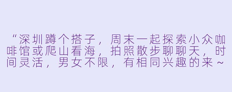 “深圳蹲个搭子，周末一起探索小众咖啡馆或爬山看海，拍照散步聊聊天，时间灵活，男女不限，有相同兴趣的来～”