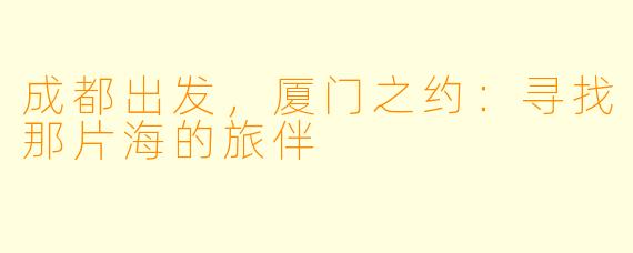 成都出发，厦门之约：寻找那片海的旅伴