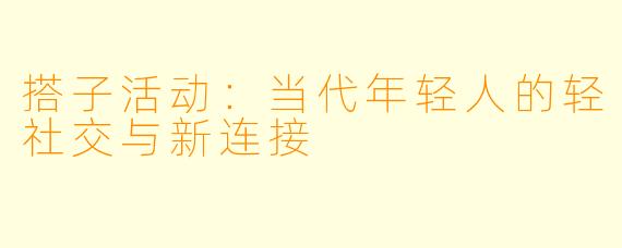 搭子活动：当代年轻人的轻社交与新连接
