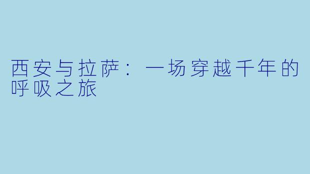 西安与拉萨：一场穿越千年的呼吸之旅