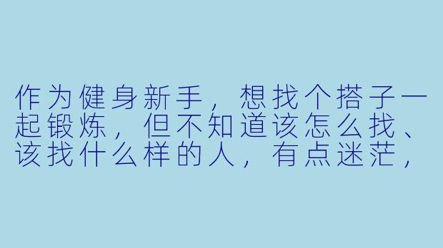 作为健身新手，想找个搭子一起锻炼，但不知道该怎么找、该找什么样的人，有点迷茫，该怎么做呢？-健身房新手找搭子