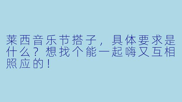 莱西音乐节搭子，具体要求是什么？想找个能一起嗨又互相照应的！