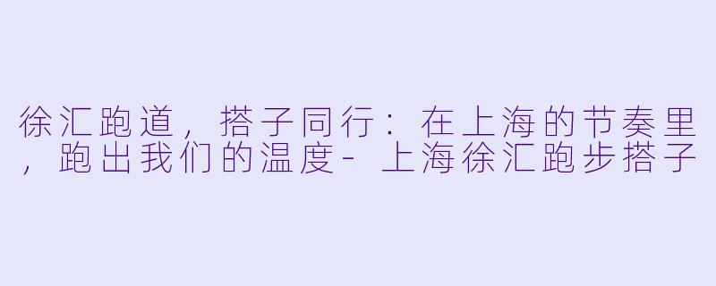 徐汇跑道，搭子同行：在上海的节奏里，跑出我们的温度-上海徐汇跑步搭子