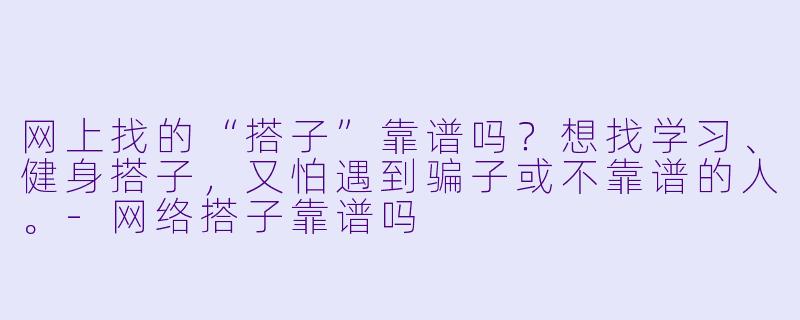 网上找的“搭子”靠谱吗？想找学习、健身搭子，又怕遇到骗子或不靠谱的人。-网络搭子靠谱吗