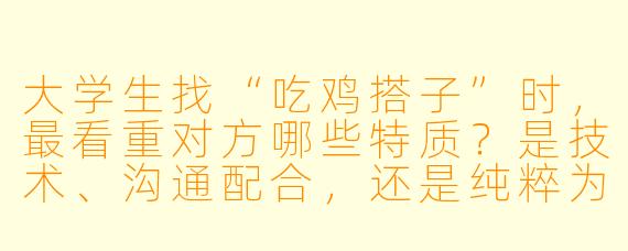 大学生找“吃鸡搭子”时，最看重对方哪些特质？是技术、沟通配合，还是纯粹为了娱乐放松？