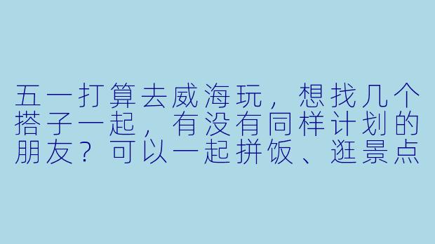 五一打算去威海玩，想找几个搭子一起，有没有同样计划的朋友？可以一起拼饭、逛景点、拍照，男女都行，主要图个热闹互相照应～时间大概5月2号到4号，有意的朋友私信聊聊细节吧！-五一威海旅游找搭子