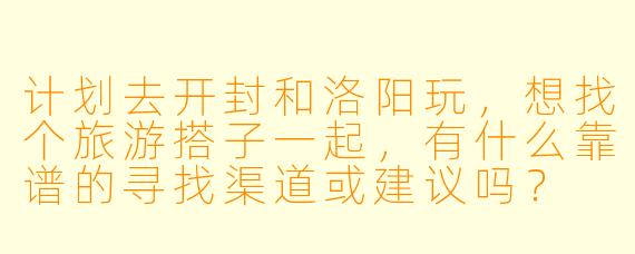 计划去开封和洛阳玩，想找个旅游搭子一起，有什么靠谱的寻找渠道或建议吗？