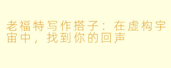 老福特写作搭子：在虚构宇宙中，找到你的回声
