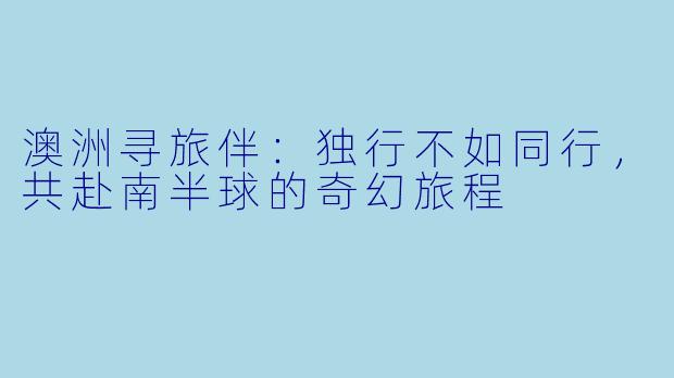 澳洲寻旅伴：独行不如同行，共赴南半球的奇幻旅程