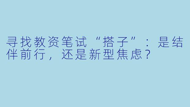 寻找教资笔试“搭子”：是结伴前行，还是新型焦虑？