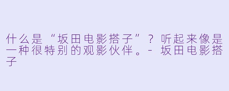 什么是“坂田电影搭子”？听起来像是一种很特别的观影伙伴。-坂田电影搭子