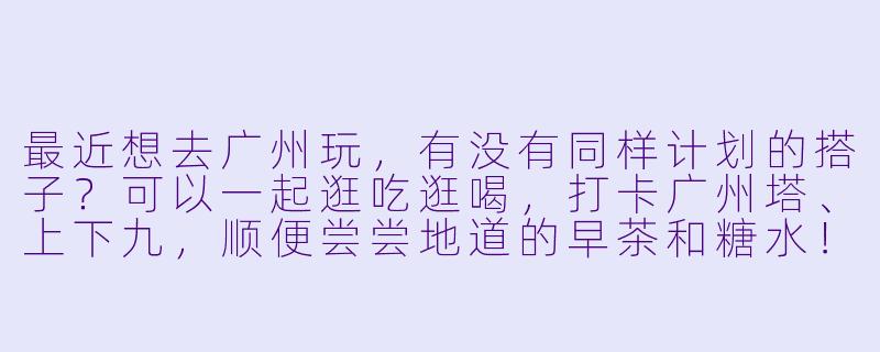 最近想去广州玩，有没有同样计划的搭子？可以一起逛吃逛喝，打卡广州塔、上下九，顺便尝尝地道的早茶和糖水！-去广州找搭子