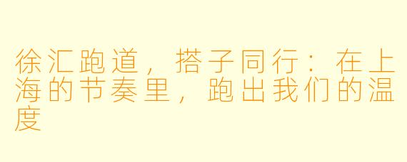 徐汇跑道，搭子同行：在上海的节奏里，跑出我们的温度