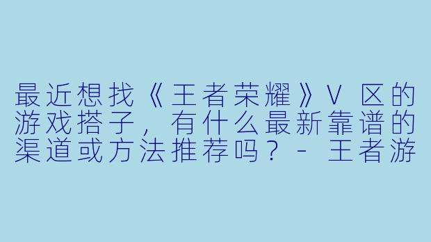 最近想找《王者荣耀》V区的游戏搭子，有什么最新靠谱的渠道或方法推荐吗？