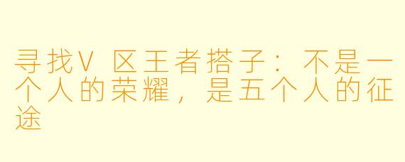 寻找V区王者搭子：不是一个人的荣耀，是五个人的征途