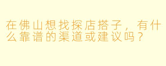 在佛山想找探店搭子，有什么靠谱的渠道或建议吗？