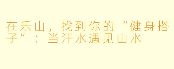 在乐山，找到你的“健身搭子”：当汗水遇见山水