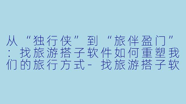 从“独行侠”到“旅伴盈门”：找旅游搭子软件如何重塑我们的旅行方式
