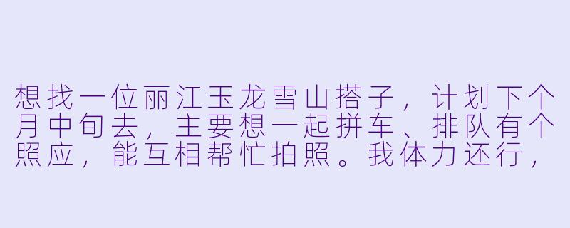 想找一位丽江玉龙雪山搭子，计划下个月中旬去，主要想一起拼车、排队有个照应，能互相帮忙拍照。我体力还行，打算坐大索道上冰川公园，如果有时间再去蓝月谷逛逛。希望找个行程节奏相似、性格随和的伙伴，男女不限，有意的朋友私聊具体时间呀！-丽江玉龙雪山搭子