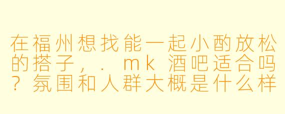 在福州想找能一起小酌放松的搭子，.mk酒吧适合吗？氛围和人群大概是什么样的？