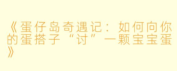 《蛋仔岛奇遇记：如何向你的蛋搭子“讨”一颗宝宝蛋》