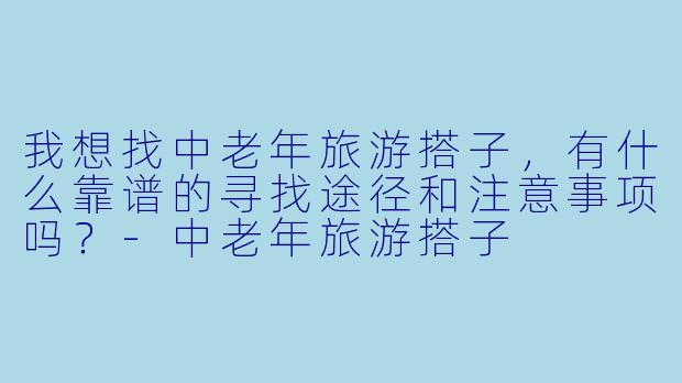 我想找中老年旅游搭子，有什么靠谱的寻找途径和注意事项吗？