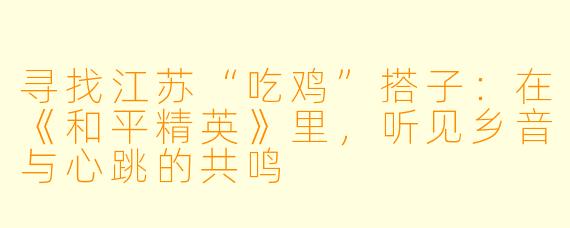 寻找江苏“吃鸡”搭子：在《和平精英》里，听见乡音与心跳的共鸣