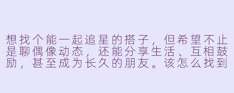 想找个能一起追星的搭子，但希望不止是聊偶像动态，还能分享生活、互相鼓励，甚至成为长久的朋友。该怎么找到这样的人，又该如何从“同好”发展成真正深交的挚友？-找追星搭子深交