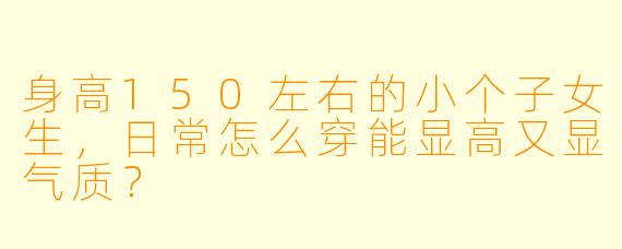 身高150左右的小个子女生，日常怎么穿能显高又显气质？