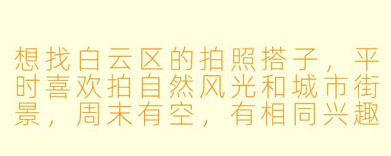 想找白云区的拍照搭子，平时喜欢拍自然风光和城市街景，周末有空，有相同兴趣的朋友一起吗？