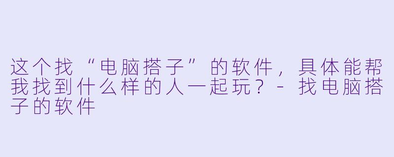 这个找“电脑搭子”的软件，具体能帮我找到什么样的人一起玩？