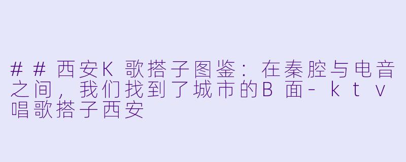 ##西安K歌搭子图鉴：在秦腔与电音之间，我们找到了城市的B面-ktv唱歌搭子西安