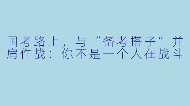 国考路上，与“备考搭子”并肩作战：你不是一个人在战斗