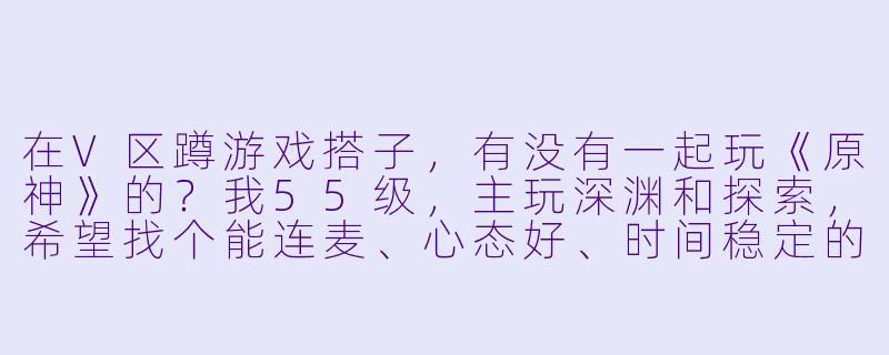 在V区蹲游戏搭子，有没有一起玩《原神》的？我55级，主玩深渊和探索，希望找个能连麦、心态好、时间稳定的搭子，最好也能带我刷刷圣遗物副本~-v区蹲游戏搭子