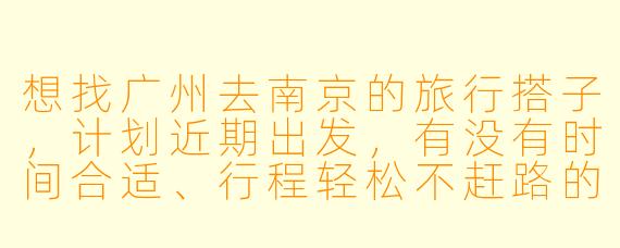 想找广州去南京的旅行搭子，计划近期出发，有没有时间合适、行程轻松不赶路的朋友一起？主要想逛吃逛吃，看看秦淮河、中山陵这些经典景点，顺便互相拍拍照～